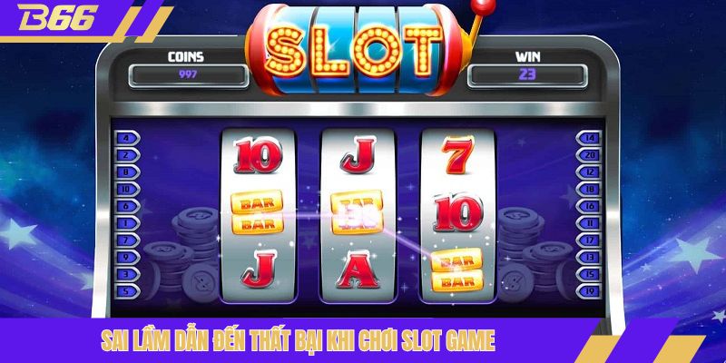 Sai lầm dẫn đến thất bại khi chơi slot game